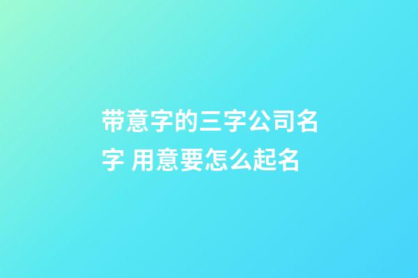 带意字的三字公司名字 用意要怎么起名-第1张-公司起名-玄机派